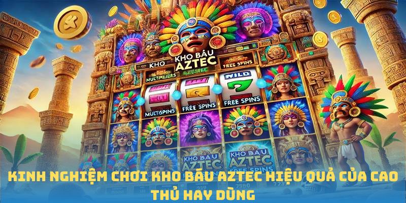 Kinh nghiệm chơi Kho báu Aztec hiệu quả của cao thủ hay dùng
