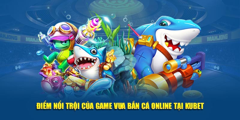 Điểm nổi trội của game Vua Bắn Cá Online tại Kubet