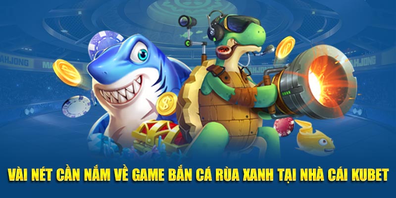 Vài nét cần nắm về game Bắn Cá Rùa Xanh tại nhà cái Kubet